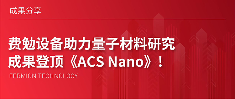 成果分享 | 费勉设备助力量子材料研究，成果登顶《ACS Nano》!